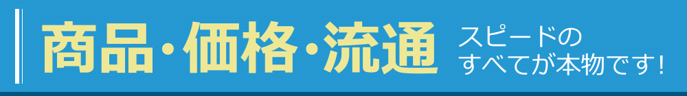 商品・価格・流通スピードのすべてが本物です！